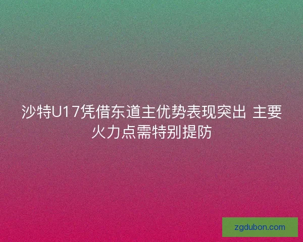 沙特U17凭借东道主优势表现突出 主要火力点需特别提防