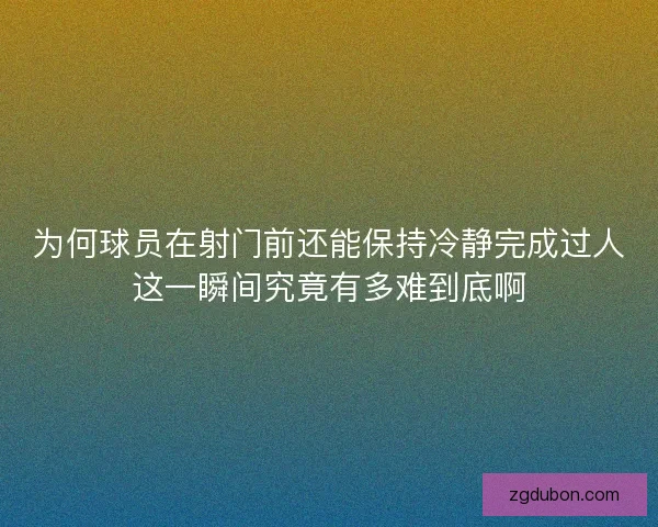 为何球员在射门前还能保持冷静完成过人这一瞬间究竟有多难到底啊