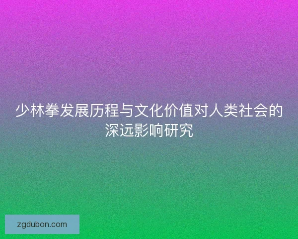 少林拳发展历程与文化价值对人类社会的深远影响研究