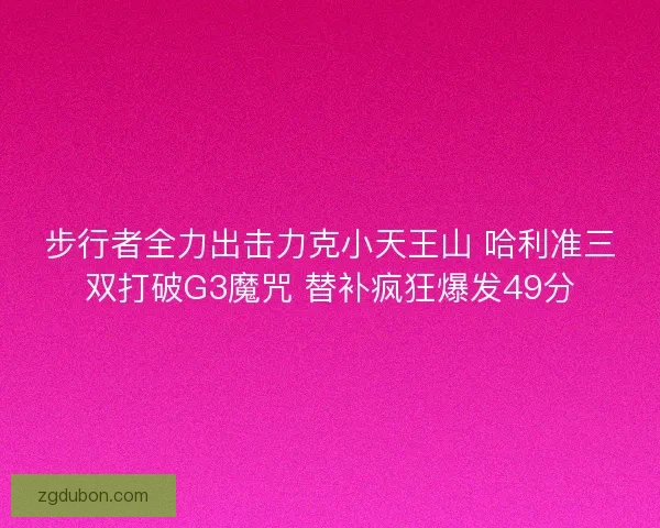 步行者全力出击力克小天王山 哈利准三双打破G3魔咒 替补疯狂爆发49分