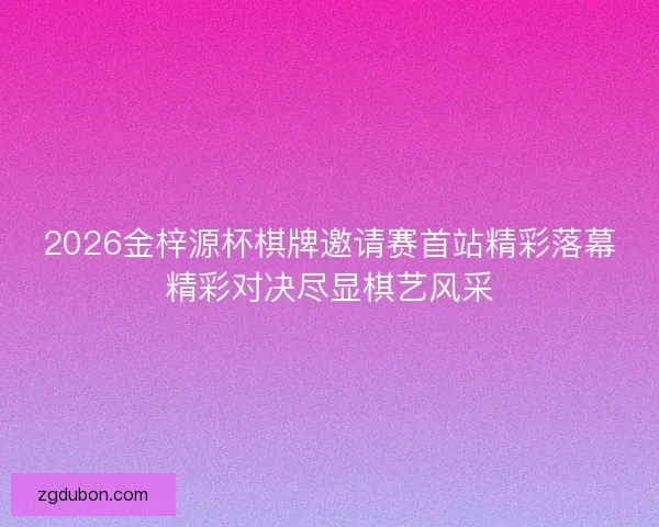 2026金梓源杯棋牌邀请赛首站精彩落幕精彩对决尽显棋艺风采