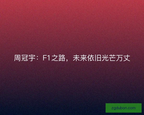 周冠宇：F1之路，未来依旧光芒万丈