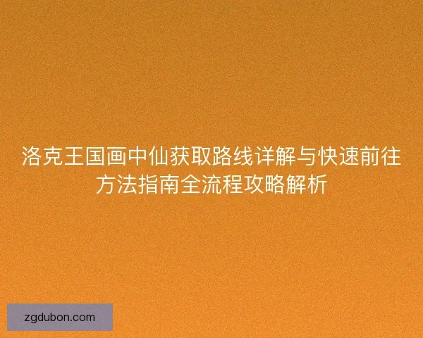 洛克王国画中仙获取路线详解与快速前往方法指南全流程攻略解析