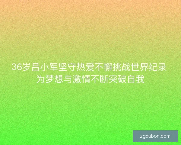 36岁吕小军坚守热爱不懈挑战世界纪录 为梦想与激情不断突破自我