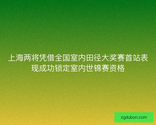上海两将凭借全国室内田径大奖赛首站表现成功锁定室内世锦赛资格