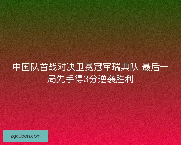 中国队首战对决卫冕冠军瑞典队 最后一局先手得3分逆袭胜利