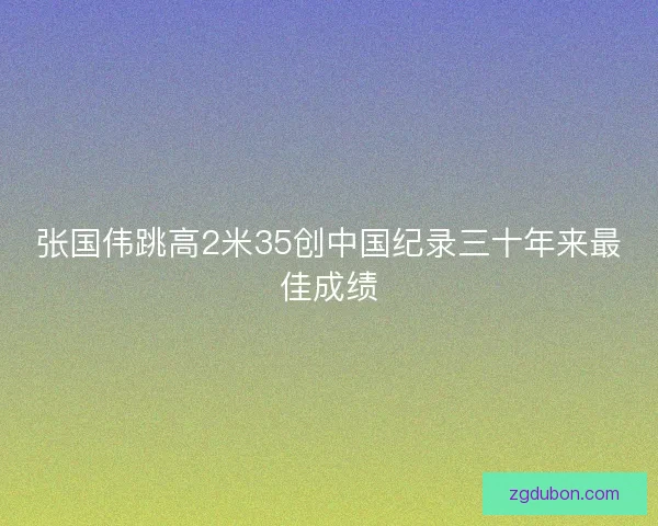 张国伟跳高2米35创中国纪录三十年来最佳成绩