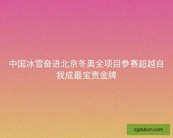 中国冰雪奋进北京冬奥全项目参赛超越自我成最宝贵金牌