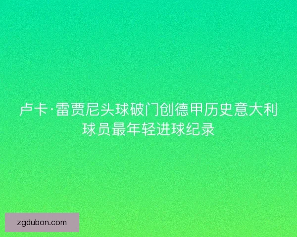 卢卡·雷贾尼头球破门创德甲历史意大利球员最年轻进球纪录