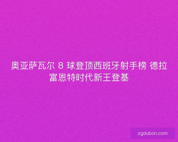 奥亚萨瓦尔 8 球登顶西班牙射手榜 德拉富恩特时代新王登基