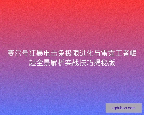 赛尔号狂暴电击兔极限进化与雷霆王者崛起全景解析实战技巧揭秘版