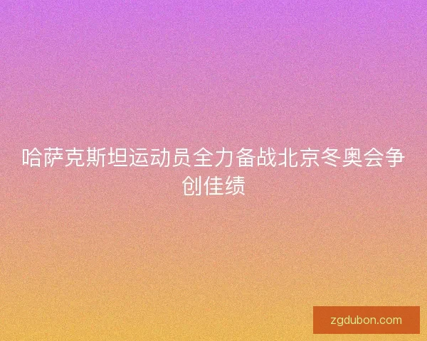 哈萨克斯坦运动员全力备战北京冬奥会争创佳绩