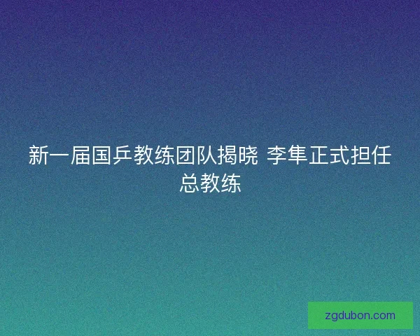 新一届国乒教练团队揭晓 李隼正式担任总教练