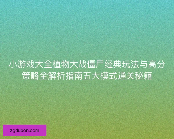 小游戏大全植物大战僵尸经典玩法与高分策略全解析指南五大模式通关秘籍