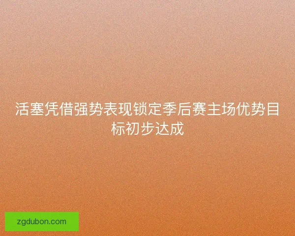活塞凭借强势表现锁定季后赛主场优势目标初步达成
