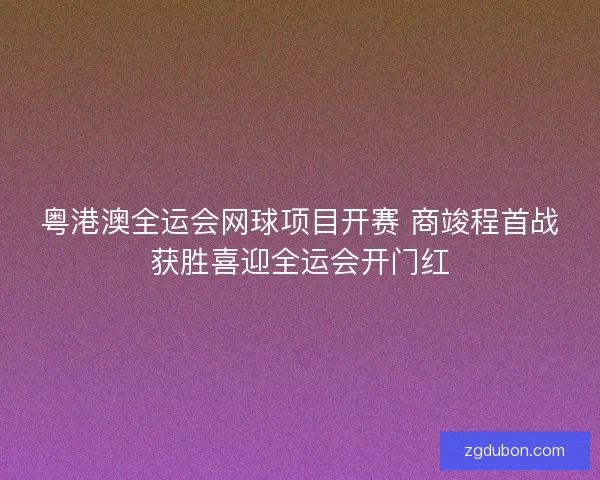 粤港澳全运会网球项目开赛 商竣程首战获胜喜迎全运会开门红