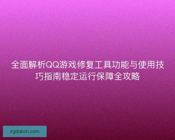 全面解析QQ游戏修复工具功能与使用技巧指南稳定运行保障全攻略