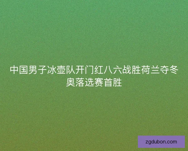 中国男子冰壶队开门红八六战胜荷兰夺冬奥落选赛首胜