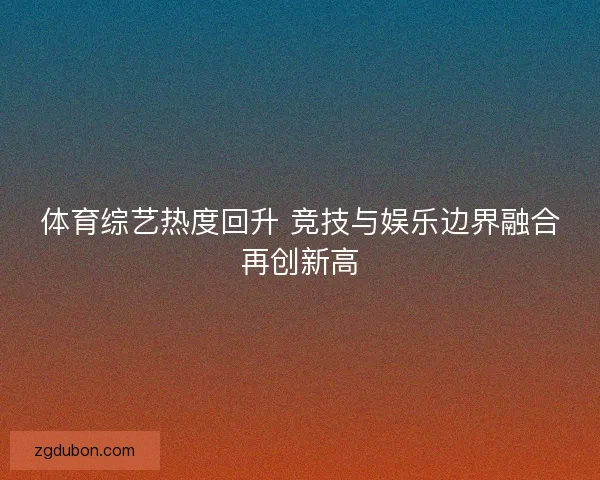 体育综艺热度回升 竞技与娱乐边界融合再创新高