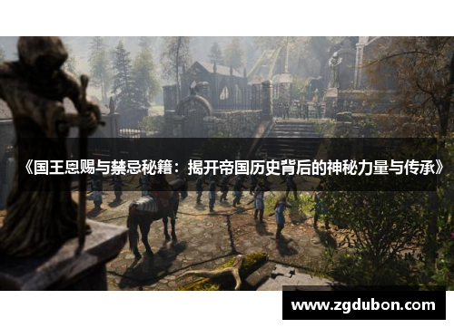 《国王恩赐与禁忌秘籍：揭开帝国历史背后的神秘力量与传承》